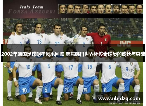2002年韩国足球明星风采回顾 聚焦韩日世界杯传奇球员的成长与突破