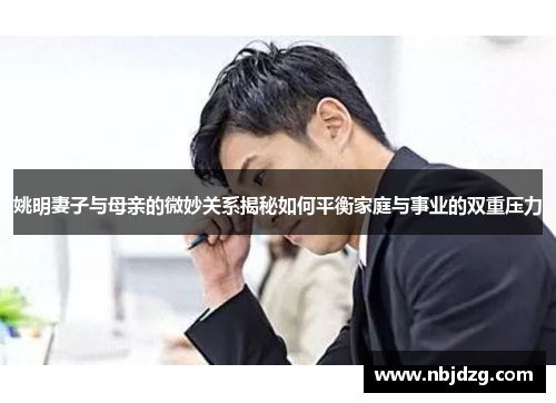 姚明妻子与母亲的微妙关系揭秘如何平衡家庭与事业的双重压力