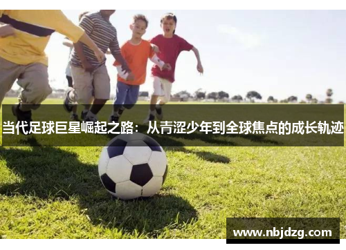 当代足球巨星崛起之路：从青涩少年到全球焦点的成长轨迹
