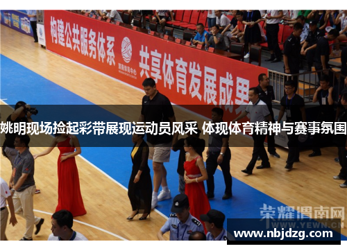 姚明现场捡起彩带展现运动员风采 体现体育精神与赛事氛围