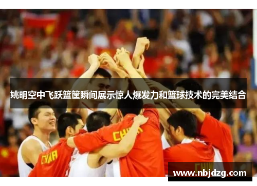 姚明空中飞跃篮筐瞬间展示惊人爆发力和篮球技术的完美结合