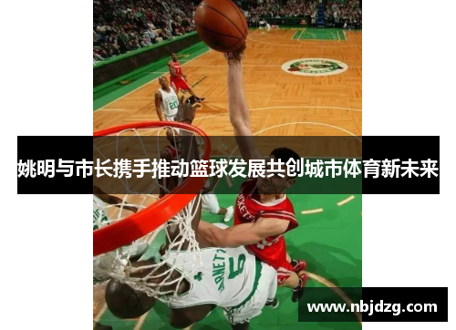 姚明与市长携手推动篮球发展共创城市体育新未来