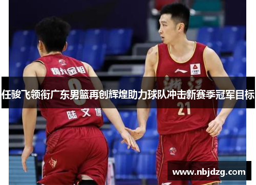 任骏飞领衔广东男篮再创辉煌助力球队冲击新赛季冠军目标