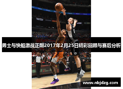 勇士与快船激战正酣2017年2月25日精彩回顾与赛后分析