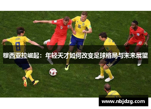 穆西亚拉崛起：年轻天才如何改变足球格局与未来展望